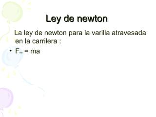 Ley de newtonLey de newton
La ley de newton para la varilla atravesada
en la carrilera :
• Fnet = ma
 