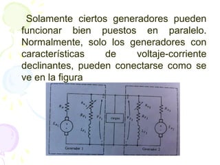 Solamente ciertos generadores pueden
funcionar bien puestos en paralelo.
Normalmente, solo los generadores con
características de voltaje-corriente
declinantes, pueden conectarse como se
ve en la figura
 
