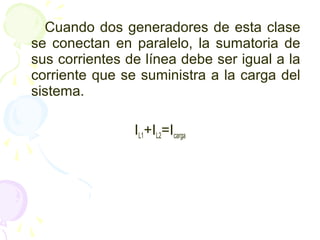 Cuando dos generadores de esta clase
se conectan en paralelo, la sumatoria de
sus corrientes de línea debe ser igual a la
corriente que se suministra a la carga del
sistema.
IL1+IL2=Icarga
 