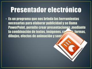 • Es un programa que nos brinda las herramientas
necesarias para elaborar publicidad y se llama
PowerPoint, permite crear presentaciones ,mediante
la combinación de textos, imágenes, colores, formas,
dibujos, efectos de animación y sonido.
 