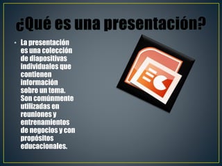 • La presentación
es una colección
de diapositivas
individuales que
contienen
información
sobre un tema.
Son comúnmente
utilizadas en
reuniones y
entrenamientos
de negocios y con
propósitos
educacionales.
 