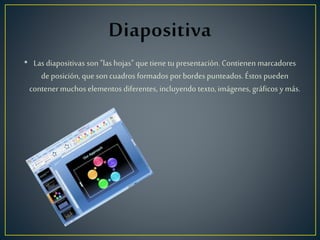 • Las diapositivas son "las hojas" quetiene tu presentación. Contienen marcadores
deposición, queson cuadros formados porbordes punteados. Éstos pueden
contener muchos elementos diferentes, incluyendo texto, imágenes, gráficos y más.
 