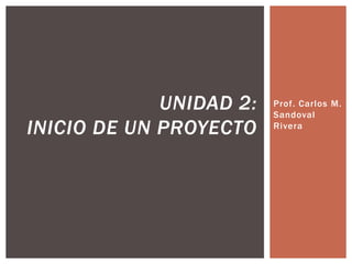 UNIDAD 2:   Prof. Carlos M.
                         Sandoval
INICIO DE UN PROYECTO    Rivera
 
