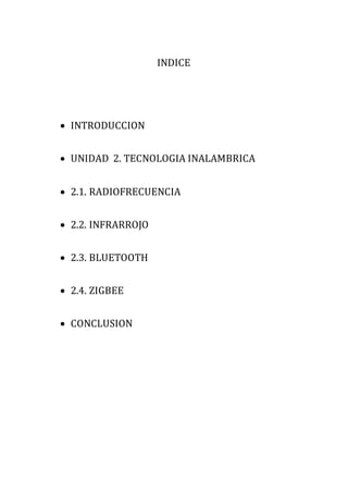 INDICE
 INTRODUCCION
 UNIDAD 2. TECNOLOGIA INALAMBRICA
 2.1. RADIOFRECUENCIA
 2.2. INFRARROJO
 2.3. BLUETOOTH
 2.4. ZIGBEE
 CONCLUSION
 