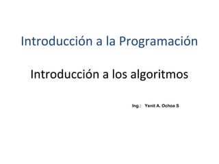 Introducción a los algoritmos
Ing.: Yenit A. Ochoa S
Introducción a la Programación
 