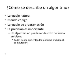 ¿Cómo se describe un algoritmo?
• Lenguaje natural
• Pseudo código
• Lenguaje de programación
• La precisión es importante...