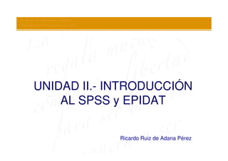 UNIDAD II.- INTRODUCCIÓN
    AL SPSS y EPIDAT

             Ricardo Ruiz de Adana Pérez
 
