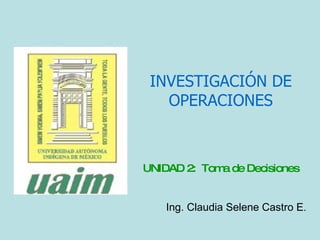 INVESTIGACIÓN DE OPERACIONES UNIDAD 2:  Toma de Decisiones Ing. Claudia Selene Castro E . 