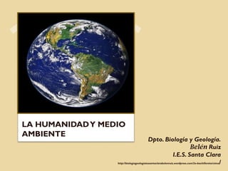 LA HUMANIDADY MEDIO AMBIENTE I.
Dpto. Biología y Geología.
Belén Ruiz
I.E.S. Santa Clara
http://biologiageologiaiessantaclarabelenruiz.wordpress.com/2o-bachillerato/ctma/
 