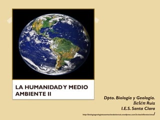 LA HUMANIDADY MEDIO AMBIENTE II
Dpto. Biología y Geología.
Belén Ruiz
I.E.S. Santa Clara
http://biologiageologiaiessantaclarabelenruiz.wordpress.com/2o-bachillerato/ctma/
 