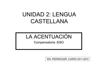 UNIDAD 2: LENGUA
  CASTELLANA

 LA ACENTUACIÓN
   Compensatoria -ESO




          IES: PEDREGUER ,CURSO 2011-2012
 