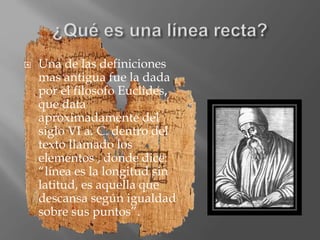  Una de las definiciones
mas antigua fue la dada
por el filosofo Euclides,
que data
aproximadamente del
siglo VI a. C. de...