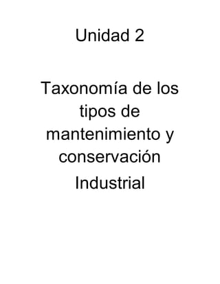 Unidad 2
Taxonomía de los
tipos de
mantenimiento y
conservación
Industrial
 