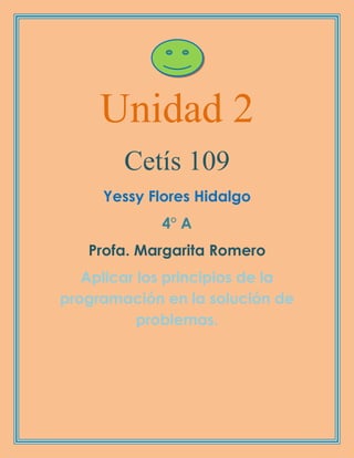 Unidad 2
Cetís 109
Yessy Flores Hidalgo
4° A
Profa. Margarita Romero
Aplicar los principios de la
programación en la solución de
problemas.
 