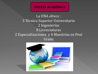 OFERTA ACADÉMICA
La UNA ofrece :
3 Técnico Superior Universitario
2 Ingenierías
8 Licenciaturas
2 Especializaciones y 4 Ma...