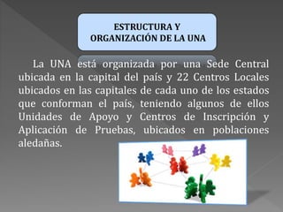 ESTRUCTURA Y
ORGANIZACIÓN DE LA UNA
La UNA está organizada por una Sede Central
ubicada en la capital del país y 22 Centro...