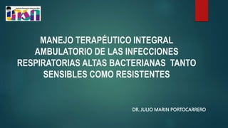 MANEJO TERAPÉUTICO INTEGRAL
AMBULATORIO DE LAS INFECCIONES
RESPIRATORIAS ALTAS BACTERIANAS TANTO
SENSIBLES COMO RESISTENTES
DR. JULIO MARIN PORTOCARRERO
 