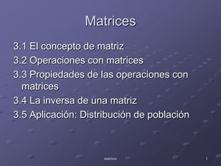 Matrices 3.1 El concepto de matriz 3.2 Operaciones con matrices 3.3 Propiedades de las operaciones con matrices 3.4 La inversa de una matriz 3.5 Aplicación: Distribución de población matrices 1 