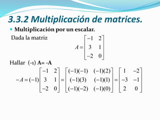 3.3.2 Multiplicación de matrices.
 Multiplicación por un escalar.
Dada la matriz
Hallar (-1) A= -A
1 2
3 1
2 0
A
 
   
  
1 2 ( 1)( 1) ( 1)(2) 1 2
( 1) 3 1 ( 1)(3) ( 1)(1) 3 1
2 0 ( 1)( 2) ( 1)(0) 2 0
A
         
                  
             
 