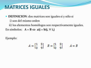 MATRICES IGUALES
 DEFINICION: dos matrices son iguales si y sólo si
i) son del mismo orden
ii) los elementos homólogos son respectivamente iguales.
En símbolos: A = B  aij = bij,  i,j
Ejemplo:
 