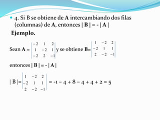  4. Si B se obtiene de A intercambiando dos filas
(columnas) de A, entonces  B  = -  A 
Ejemplo.
Sean A = y se obtiene B=
entonces  B  = -  A 
 B = = -1 – 4 + 8 – 4 + 4 + 2 = 5
122
121
212



122
112
221



122
112
221



 