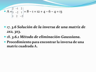  A = = 8 – 1 + 12 + 4 – 6 – 4 = 13
 17. 3.6 Solución de la inversa de una matriz de
2x2, 3x3.
 18. 3.6.1 Método de eliminación-Gaussiana.
 Procedimiento para encontrar la inversa de una
matriz cuadrada A.
221
123
212



 