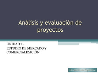 Análisis y evaluación de
proyectos
UNIDAD 2.-
ESTUDIO DE MERCADO Y
COMERCIALIZACIÓN
Dr. José Luis Esparza A.
 