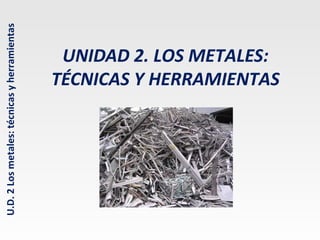 U.D. 2 Los metales: técnicas y herramientas

UNIDAD 2. LOS METALES:
TÉCNICAS Y HERRAMIENTAS

 