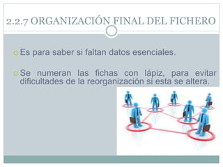 2.2.7 ORGANIZACIÓN FINAL DEL FICHERO
 Es para saber si faltan datos esenciales.
 Se numeran las fichas con lápiz, para evitar
dificultades de la reorganización si esta se altera.
 