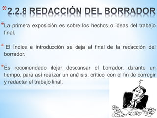 *
*La primera exposición es sobre los hechos o ideas del trabajo
final.
* El Índice e introducción se deja al final de la redacción del
borrador.
*Es recomendado dejar descansar el borrador, durante un
tiempo, para así realizar un análisis, crítico, con el fin de corregir
y redactar el trabajo final.
 