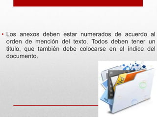 • Los anexos deben estar numerados de acuerdo al
orden de mención del texto. Todos deben tener un
titulo, que también debe colocarse en el índice del
documento.
 