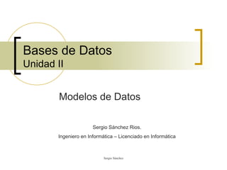 Bases de Datos Unidad II Modelos de Datos Sergio Sánchez Rios. Ingeniero en Informática – Licenciado en Informática 