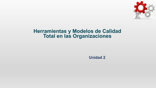 Herramientas y Modelos de Calidad
Total en las Organizaciones
Unidad 2
 