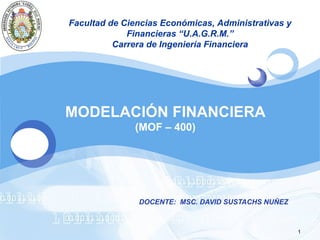 MODELACIÓN FINANCIERA (MOF – 400) DOCENTE:  MSC. DAVID SUSTACHS NUÑEZ Facultad de Ciencias Económicas, Administrativas y Financieras “U.A.G.R.M.” Carrera de Ingeniería Financiera 