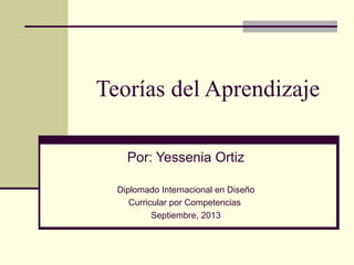 Teorías del Aprendizaje
Por: Yessenia Ortiz
Diplomado Internacional en Diseño
Curricular por Competencias
Septiembre, 2013
 