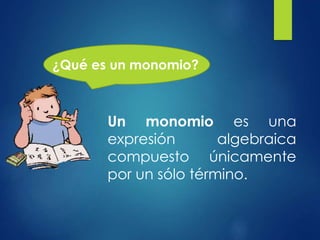 ¿Qué es un monomio?
Un monomio es una
expresión algebraica
compuesto únicamente
por un sólo término.
 