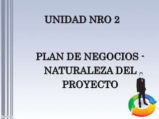 UNIDAD NRO 2
PLAN DE NEGOCIOS -
NATURALEZA DEL
PROYECTO
 