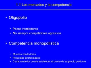 • Oligopolio
• Pocos vendedores
• No siempre competidores agresivos
• Competencia monopolística
• Muchos vendedores
• Productos diferenciados
• Cada vendedor puede establecer el precio de su propio producto
1.1 Los mercados y la competencia
 