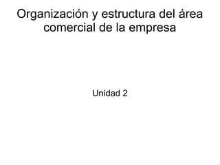 Organización y estructura del área
comercial de la empresa
Unidad 2
 