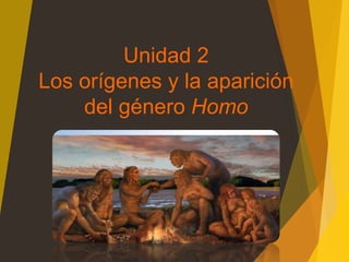 Unidad 2
Los orígenes y la aparición
del género Homo
 