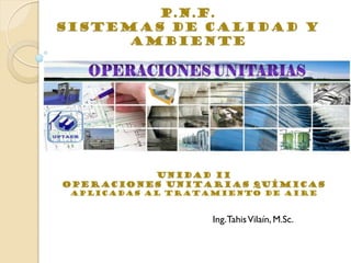 p.n.f.
sistemas de calidad y
ambiente
Ing.TahisVilaín, M.Sc.
Unidad ii
OPERACIONES UNITARIAS QUÍMICAS
APLICADAS AL TRATAMIENTO DE AIRE
 