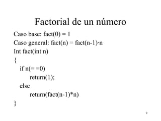 9
Factorial de un número
Caso base: fact(0) = 1
Caso general: fact(n) = fact(n-1)·n
Int fact(int n)
{
if n(= =0)
return(1);
else
return(fact(n-1)*n)
}
 
