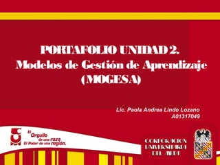 PORTAFOLIO UNIDAD 2. 
Modelos de Gestión de Aprendizaje 
(MOGESA) 
Lic. Paola Andrea Lindo Lozano 
A01317049 
 