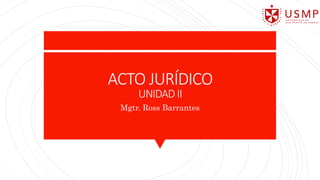 ACTO JURÍDICO
UNIDAD II
Mgtr. Ross Barrantes
 