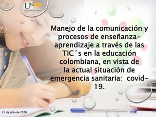 21 de Julio de 2020
Manejo de la comunicación y
procesos de enseñanza-
aprendizaje a través de las
TIC´s en la educación
colombiana, en vista de
la actual situación de
emergencia sanitaria: covid-
19.
 