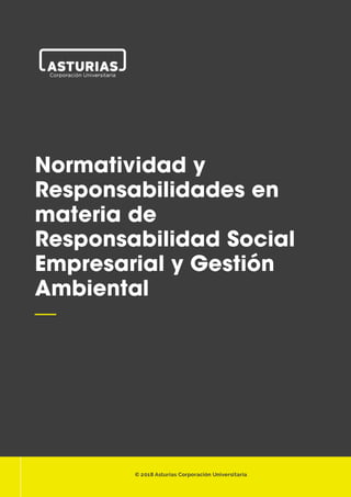 1

Normatividad y
Responsabilidades en
materia de
Responsabilidad Social
Empresarial y Gestión
Ambiental
—
© 2018 Asturias Corporación Universitaria
 