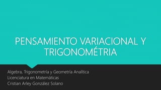 PENSAMIENTO VARIACIONAL Y
TRIGONOMÉTRIA
Algebra, Trigonometría y Geometría Analítica
Licenciatura en Matemáticas
Cristian Arley González Solano
 