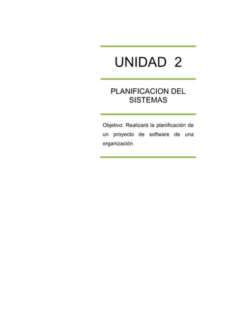  

 

 

         UNIDAD 2
 

 

       PLANIFICACION DEL
           SISTEMAS
 

 
    Objetivo: Realizará la planificación de
 
    un proyecto de software de una
 
    organización
 

 

                                               

 

 

 

 

 

 

 

 

 

 

 




                                               
 
 