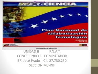 UNIDAD II P.N.A.T.
CONOCIENDO EL COMPUTADOR
BR. José Prado C.I. 27.730.250
SECCION M3-INF
 