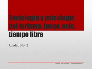 Sociología y psicología
del turismo, juego, ocio,
tiempo libre
Elaboró: Mg. Leonardo Castellanos Ramirez
Unidad No. 2
 